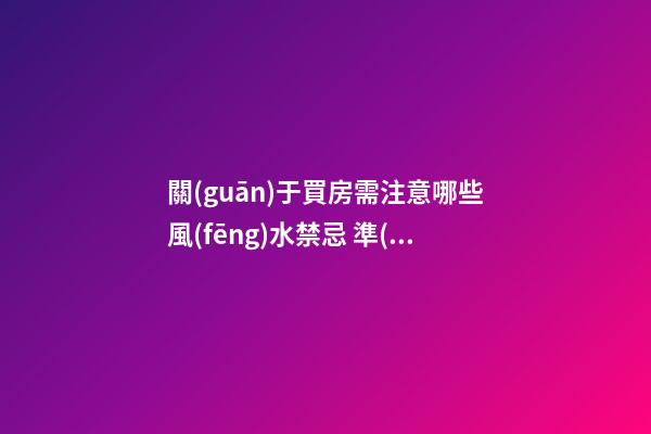 關(guān)于買房需注意哪些風(fēng)水禁忌 準(zhǔn)備買房的人看過(guò)來(lái)
